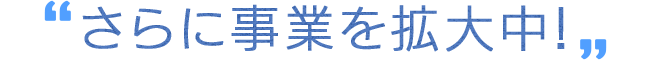 さらに事業を拡大中！